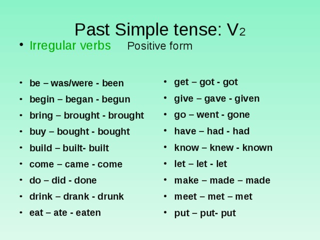 Past Simple tense: V 2  Positive form Irr egular verbs  be – was/were - been begin – began - begun bring – brought - brought buy – bought - bought build – built- built come – came - come do – did - done drink – drank - drunk eat – ate - eaten   get – got - got give – gave - given go – went - gone have – had - had know – knew - known let – let - let make – made – made meet – met – met put – put- put