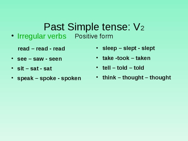 Past Simple tense: V 2  Positive form Irr egular verbs   read – read - read see – saw - seen sit – sat - sat speak – spoke - spoken sleep – slept - slept take -took – taken tell – told – told think – thought – thought