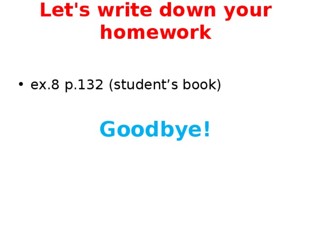 Let's write down your homework   ex.8 p.132 (student’s book) Goodbye!
