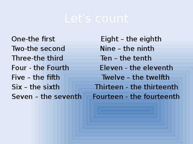 Let′s count One-the first Eight – the eighth Two-the second Nine – the ninth Three-the third Ten – the tenth Four - the Fourth Eleven - the eleventh Five – the fifth Twelve – the twelfth Six – the sixth Thirteen - the thirteenth Seven – the seventh Fourteen - the fourteenth