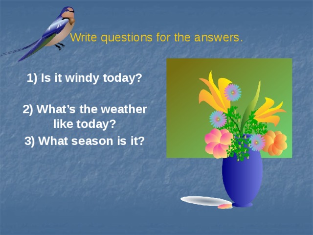 Write questions for the answers. 1) Is it windy today?  2) What’s the weather like today? 3) What season is it?