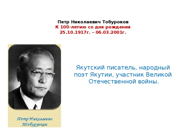 Петр Николаевич Тобуроков  К 100-летию со дня рождения  25.10.1917г. – 06.03.2001г.      Якутский писатель, народный поэт Якутии, участник Великой Отечественной войны.