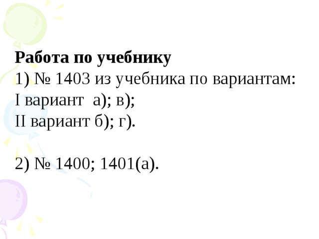 Работа по учебнику 1) № 1403 из учебника по вариантам: I вариант а); в); II вариант б); г). 2) № 1400; 1401(а).