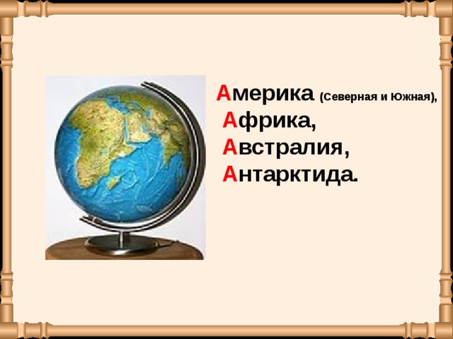 А ме­ри­ка (Се­вер­ная и Южная),  А фрика,  А встра­лия,  А нтарк­ти­да.