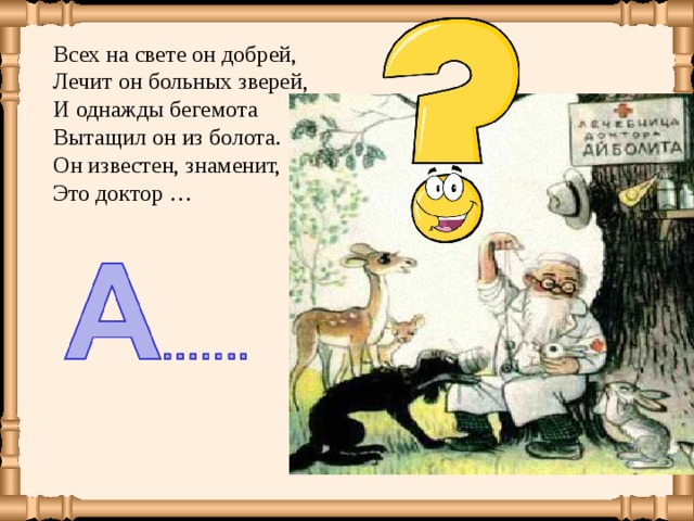 Всех на свете он добрей,  Лечит он больных зверей,  И однажды бегемота  Вытащил он из болота.  Он известен, знаменит,  Это доктор …