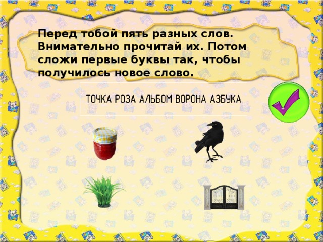 Перед тобой пять разных слов. Внимательно прочитай их. Потом сложи первые буквы так, чтобы получилось новое слово.