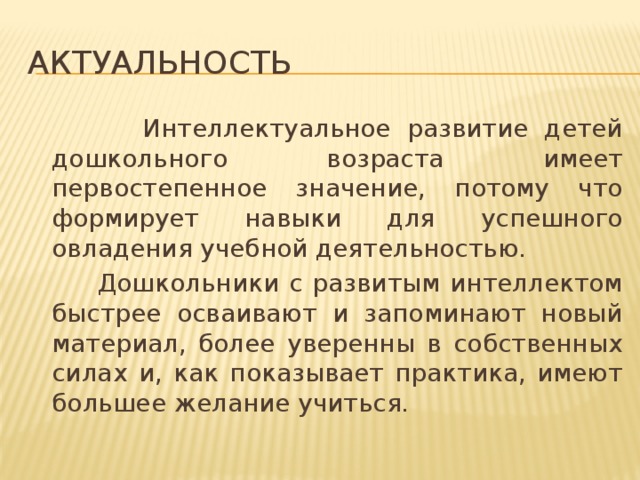 Актуальность  Интеллектуальное развитие детей дошкольного возраста имеет первостепенное значение, потому что формирует навыки для успешного овладения учебной деятельностью.  Дошкольники с развитым интеллектом быстрее осваивают и запоминают новый материал, более уверенны в собственных силах и, как показывает практика, имеют большее желание учиться.