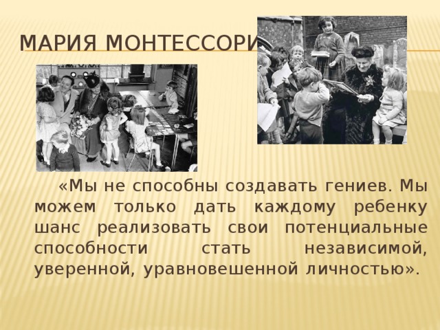 Мария Монтессори:  «Мы не способны создавать гениев. Мы можем только дать каждому ребенку шанс реализовать свои потенциальные способности стать независимой, уверенной, уравновешенной личностью».