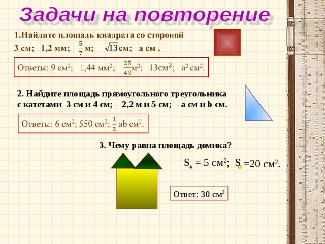 2 . Найдите площадь прямоугольного  треугольника с катетами  3 см и 4 см; 2 ,2 м и 5 см;  а см и b см. 3. Чему равна площадь домика? S = 5 см 2 ;   S = 20 см 2 . Ответ: 30 см 2