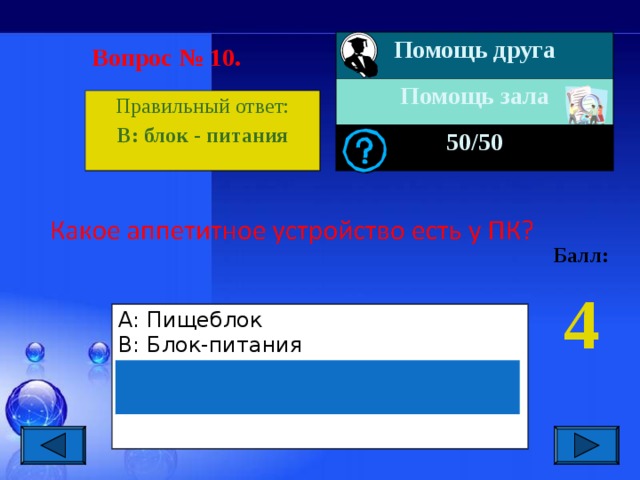 Помощь друга Помощь зала 50 /50 Вопрос № 10. Правильный ответ: В : блок - питания Балл: 4 А: Пищеблок В: Блок-питания С: Полевая кухня D: Интернет-кафе