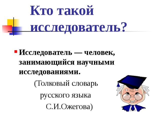 Кто такой исследователь? Исследователь — человек, занимающийся научными исследованиями. Исследователь — человек, занимающийся научными исследованиями.  (Толковый словарь  русского языка  С.И.Ожегова)