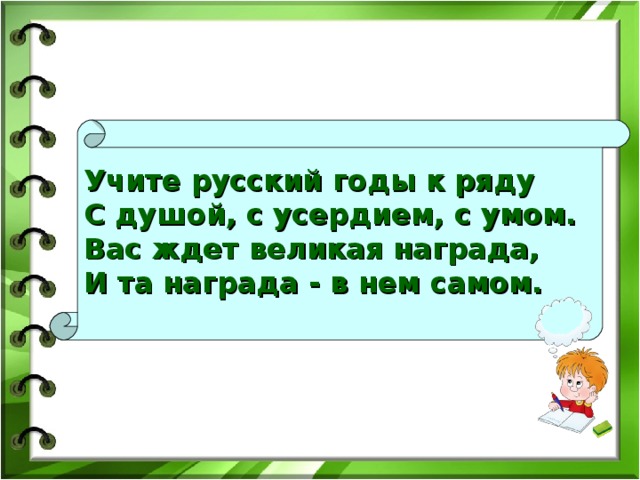 Учите русский годы к ряду  С душой, с усердием, с умом.  Вас ждет великая награда,  И та награда - в нем самом.