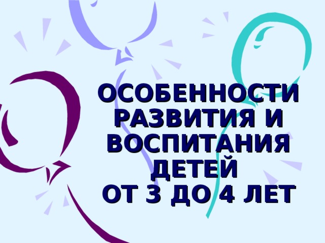 ОСОБЕННОСТИ РАЗВИТИЯ И ВОСПИТАНИЯ ДЕТЕЙ  ОТ 3 ДО 4 ЛЕТ