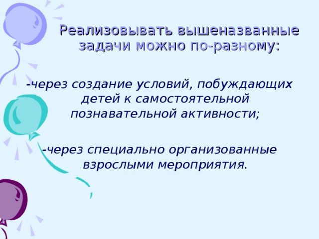 Реализовывать вышеназванные задачи можно по-разному:  -через создание условий, побуждающих детей к самостоятельной познавательной активности;  -через специально организованные взрослыми мероприятия.