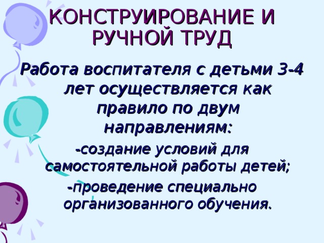 КОНСТРУИРОВАНИЕ И РУЧНОЙ ТРУД Работа воспитателя с детьми 3-4 лет осуществляется как правило по двум направлениям: -создание условий для самостоятельной работы детей; -проведение специально организованного обучения.