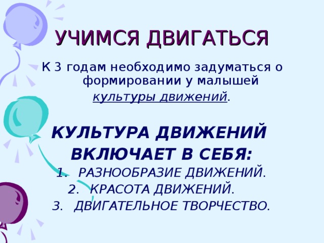 УЧИМСЯ ДВИГАТЬСЯ К 3 годам необходимо задуматься о формировании у малышей культуры движений .  КУЛЬТУРА ДВИЖЕНИЙ ВКЛЮЧАЕТ В СЕБЯ: РАЗНООБРАЗИЕ ДВИЖЕНИЙ. КРАСОТА ДВИЖЕНИЙ. ДВИГАТЕЛЬНОЕ ТВОРЧЕСТВО.