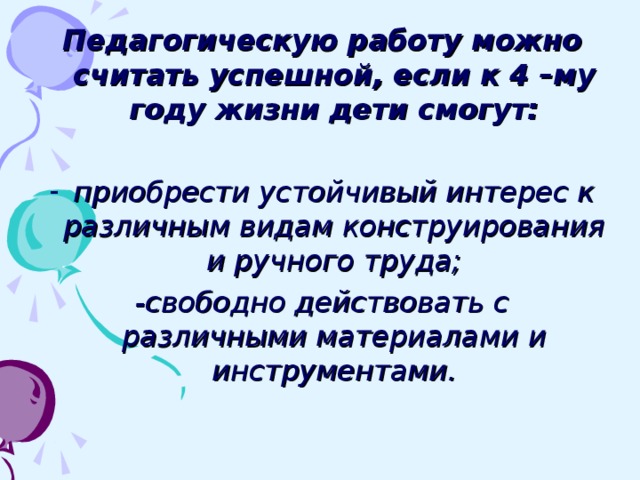 Педагогическую работу можно считать успешной, если к 4 –му году жизни дети смогут:  приобрести устойчивый интерес к различным видам конструирования и ручного труда; -свободно действовать с различными материалами и инструментами.