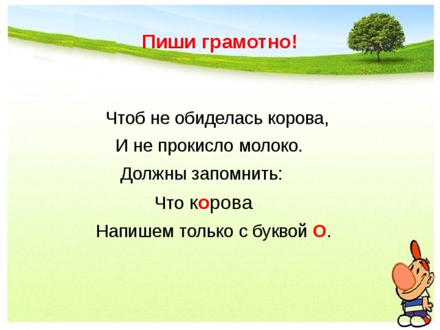 Пиши грамотно!  Чтоб не обиделась корова,  И не прокисло молоко.  Должны запомнить:  Что к о р о ва  Напишем только с буквой О .