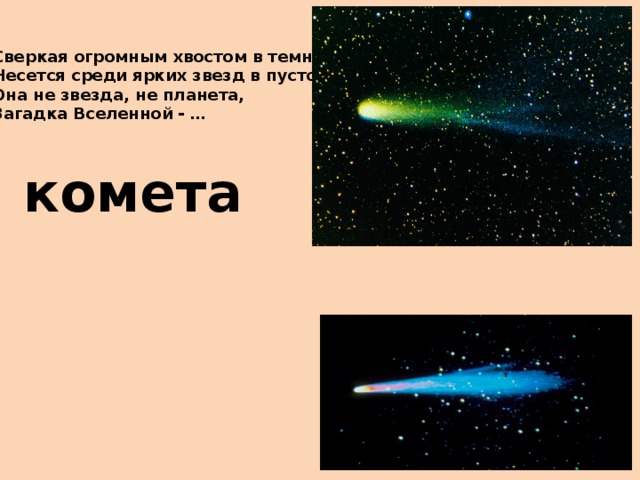 Сверкая огромным хвостом в темноте  Несется среди ярких звезд в пустоте,  Она не звезда, не планета,  Загадка Вселенной - … комета