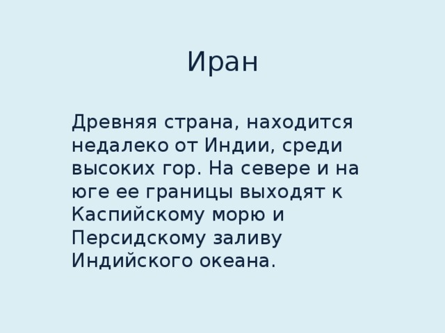 Иран Древняя страна, находится недалеко от Индии, среди высоких гор. На севере и на юге ее границы выходят к Каспийскому морю и Персидскому заливу Индийского океана.