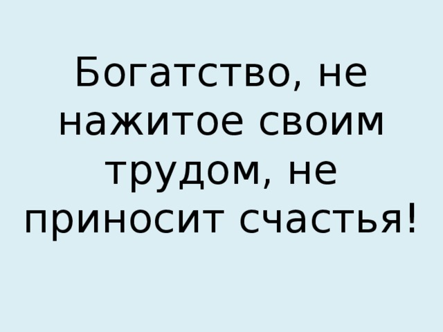 Богатство, не нажитое своим трудом, не приносит счастья!