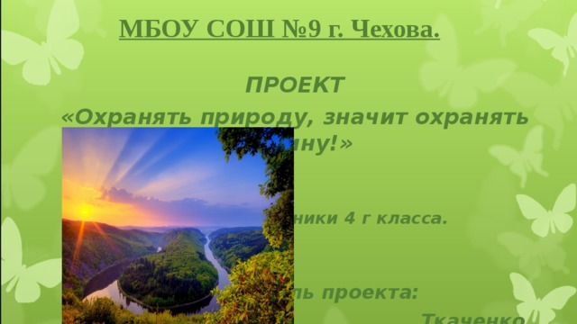 МБОУ СОШ №9 г. Чехова. ПРОЕКТ «Охранять природу, значит охранять Родину!»   Выполнили ученики 4 г класса.   Руководитель проекта:  Ткаченко Н.Ф.   МБОУСОШ№9,г.Чехов.