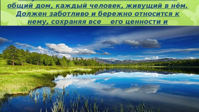 Актуальность темы: Планета Земля- наш общий дом, каждый человек, живущий в нём. Должен заботливо и бережно относится к нему, сохраняя все его ценности и богатства.