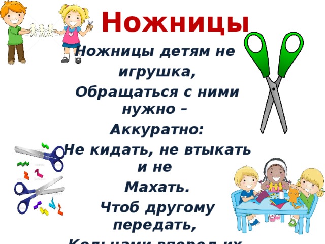 Ножницы Ножницы детям не игрушка, Обращаться с ними нужно – Аккуратно: Не кидать, не втыкать и не Махать. Чтоб другому передать, Кольцами вперед их нужно взять .