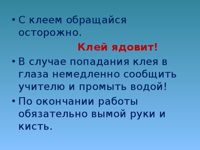 С клеем обращайся осторожно.  Клей ядовит! В случае попадания клея в глаза немедленно сообщить учителю и промыть водой! По окончании работы обязательно вымой руки и кисть.