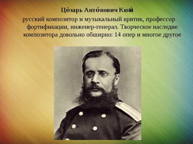Це́зарь Анто́нович Кюи́    русский композитор и музыкальный критик, профессор фортификации, инженер-генерал. Творческое наследие композитора довольно обширно: 14 опер и многое другое