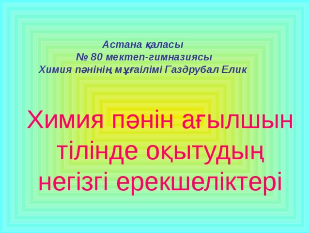 Астана қаласы № 80 мектеп-гимназиясы Химия пәнінің мұғаілімі Газдрубал Елик   Химия пәнін ағылшын тілінде оқытудың негізгі ерекшеліктері