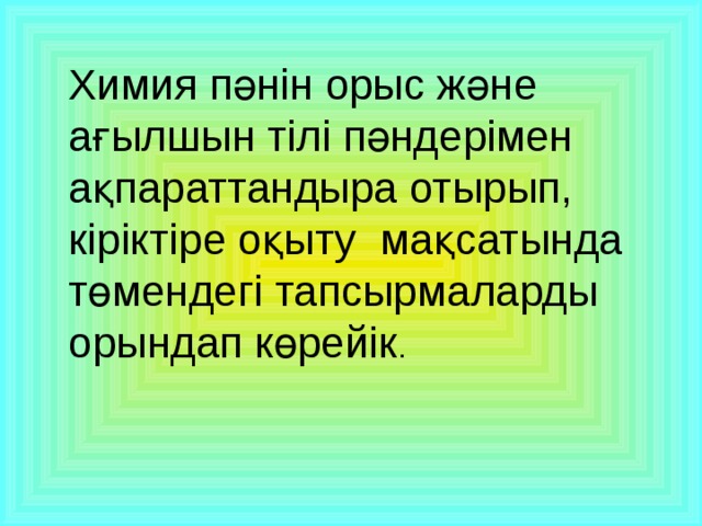 Химия пәнін орыс және ағылшын тілі пәндерімен  ақпараттандыра отырып, кіріктіре оқыту мақсатында төмендегі тапсырмаларды орындап көрейік .