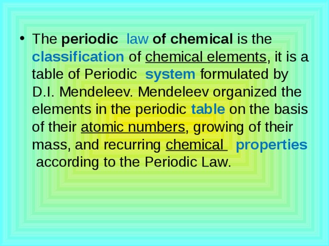 The  periodic  law  of chemical is the  classification  of chemical elements , it is a table of Periodic  system  formulated by D.I. Mendeleev. Mendeleev organized the elements in the periodic  table on the basis of their  atomic numbers , growing of their mass, and recurring chemical