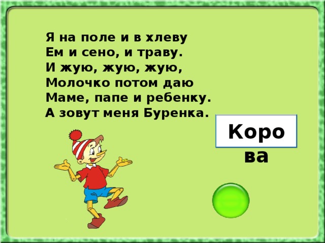 Я на поле и в хлеву Ем и сено, и траву. И жую, жую, жую, Молочко потом даю Маме, папе и ребенку. А зовут меня Буренка. Корова