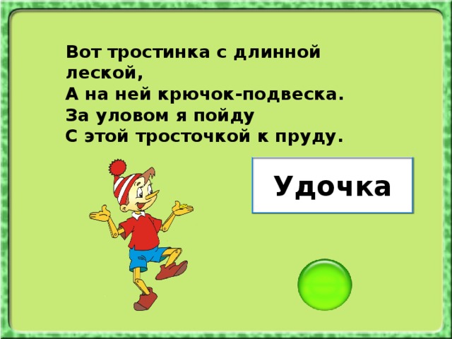 Вот тростинка с длинной леской, А на ней крючок-подвеска. За уловом я пойду С этой тросточкой к пруду. Удочка