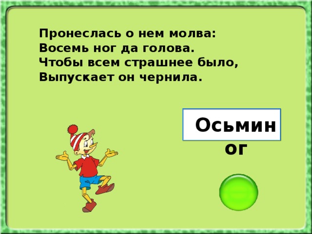 Пронеслась о нем молва: Восемь ног да голова. Чтобы всем страшнее было, Выпускает он чернила. Осьминог