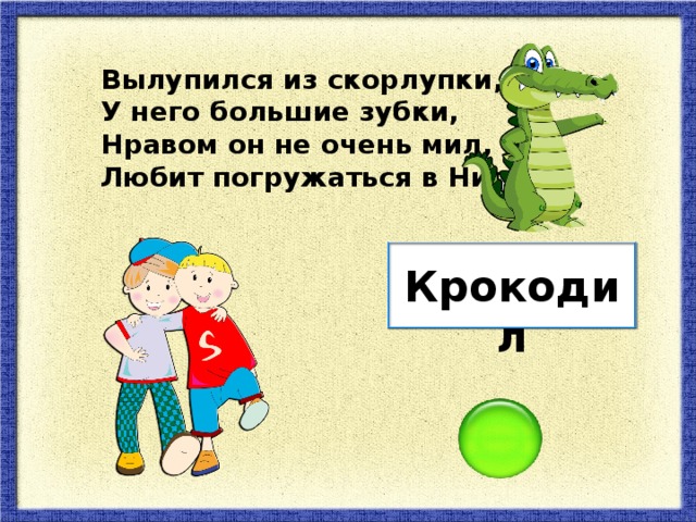 Вылупился из скорлупки, У него большие зубки, Нравом он не очень мил, Любит погружаться в Нил. Крокодил