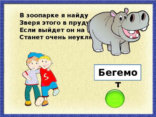 В зоопарке я найду Зверя этого в пруду. Если выйдет он на сушу, Станет очень неуклюжим. Бегемот