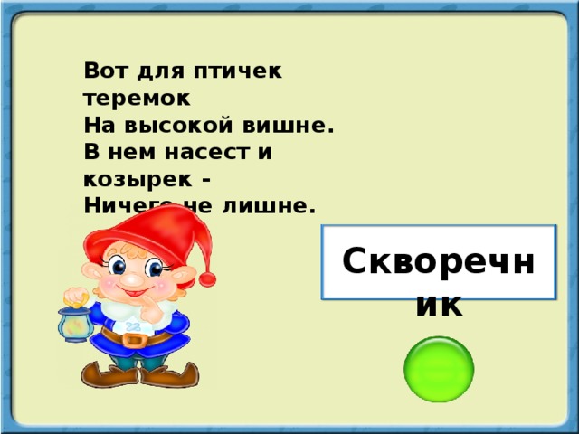 Вот для птичек теремок На высокой вишне. В нем насест и козырек - Ничего не лишне. Скворечник