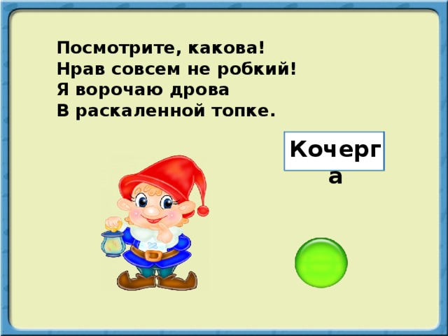 Посмотрите, какова! Нрав совсем не робкий! Я ворочаю дрова В раскаленной топке. Кочерга