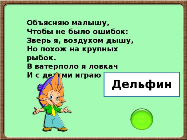 Объясняю малышу, Чтобы не было ошибок: Зверь я, воздухом дышу, Но похож на крупных рыбок. В ватерполо я ловкач И с детьми играю в мяч. Дельфин