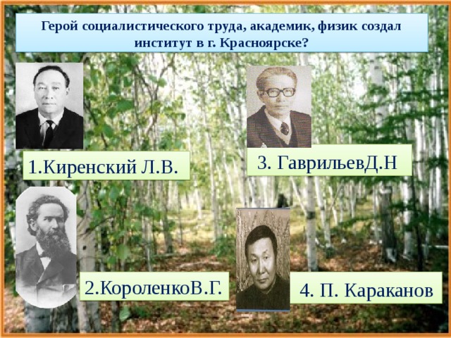 Герой социалистического труда, академик, физик создал институт в г. Красноярске?  3. ГаврильевД.Н 1.Киренский Л.В. 2.КороленкоВ.Г.  4. П. Караканов