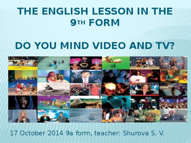 The English Lesson in the 9 th form   Do you mind video and TV? 17 October 2014 9a form, teacher: Shurova S. V.