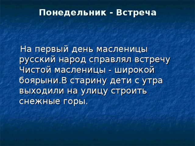 Понедельник - Встреча     На первый день масленицы русский народ справлял встречу Чистой масленицы - широкой боярыни.В старину дети с утра выходили на улицу строить снежные горы.