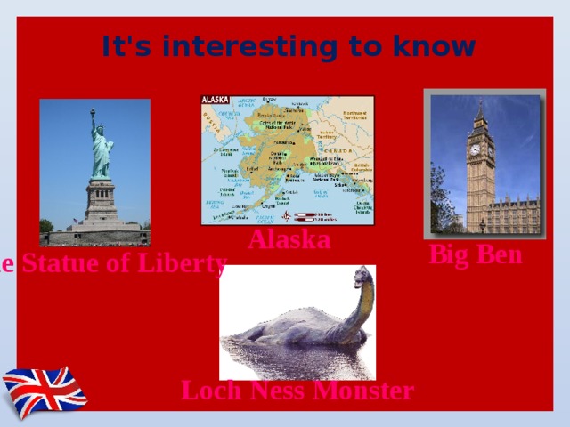 It's interesting to know Alaska Big Ben The Statue of Liberty Loch Ness Monster