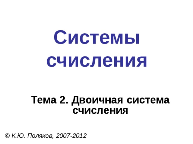 Системы счисления Тема 2. Двоичная система счисления © К.Ю. Поляков, 2007-2012