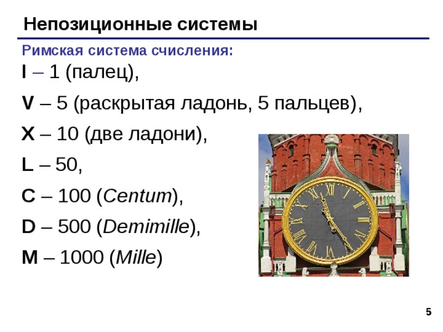 Непозиционные системы Римская  система счисления: I – 1 (палец),  V – 5 (раскрытая ладонь, 5 пальцев) ,   X – 10 (две ладони) ,  L – 50, C – 100 ( Centum ) ,  D – 500 ( Demimille ) , M – 1000 ( Mille )