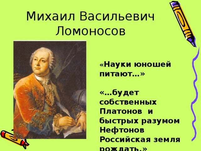 Михаил Васильевич Ломоносов « Науки юношей питают…»  «…будет собственных Платонов и быстрых разумом Нефтонов Российская земля рождать.»