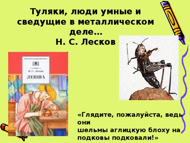 Туляки, люди умные и сведущие в металлическом деле…  Н. С. Лесков «Глядите, пожалуйста, ведь они шельмы аглицкую блоху на подковы подковали!»