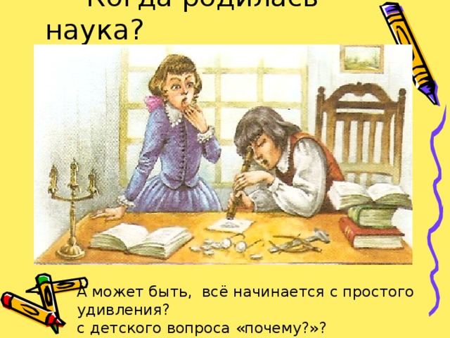 Когда родилась наука?       А может быть, всё начинается с простого удивления? с детского вопроса «почему?»?